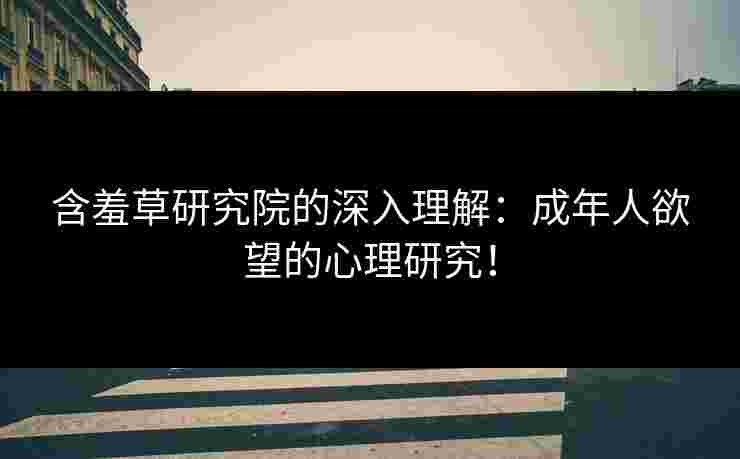 含羞草研究院的深入理解：成年人欲望的心理研究！