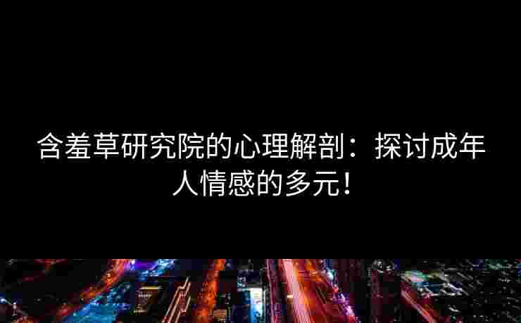含羞草研究院的心理解剖：探讨成年人情感的多元！