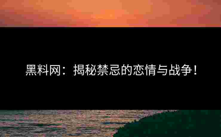 黑料网：揭秘禁忌的恋情与战争！