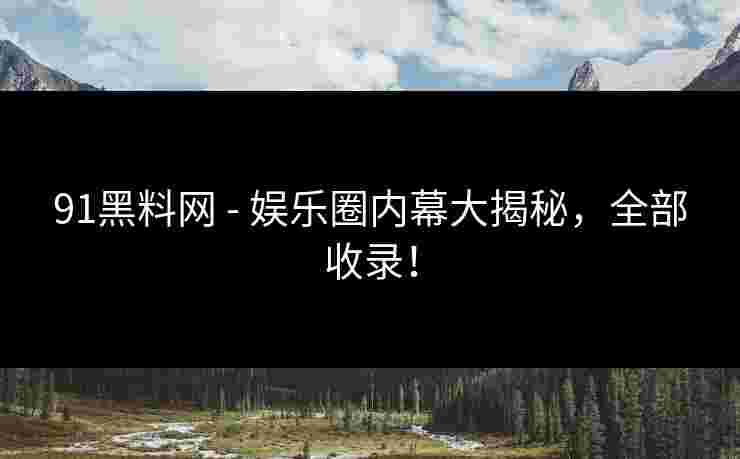 91黑料网 - 娱乐圈内幕大揭秘，全部收录！