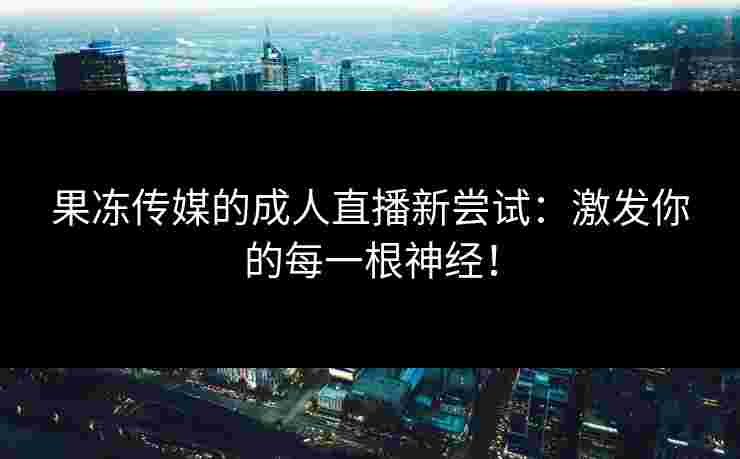 果冻传媒的成人直播新尝试：激发你的每一根神经！
