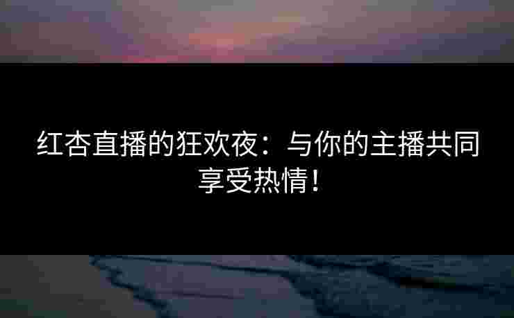 红杏直播的狂欢夜：与你的主播共同享受热情！