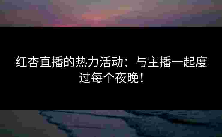 红杏直播的热力活动：与主播一起度过每个夜晚！