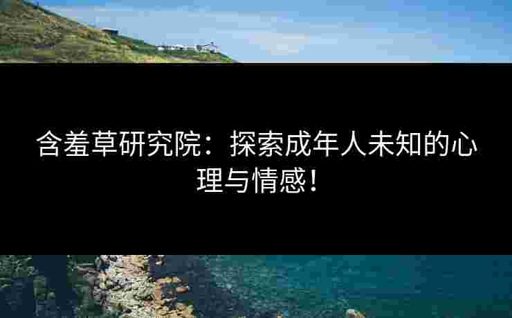 含羞草研究院：探索成年人未知的心理与情感！