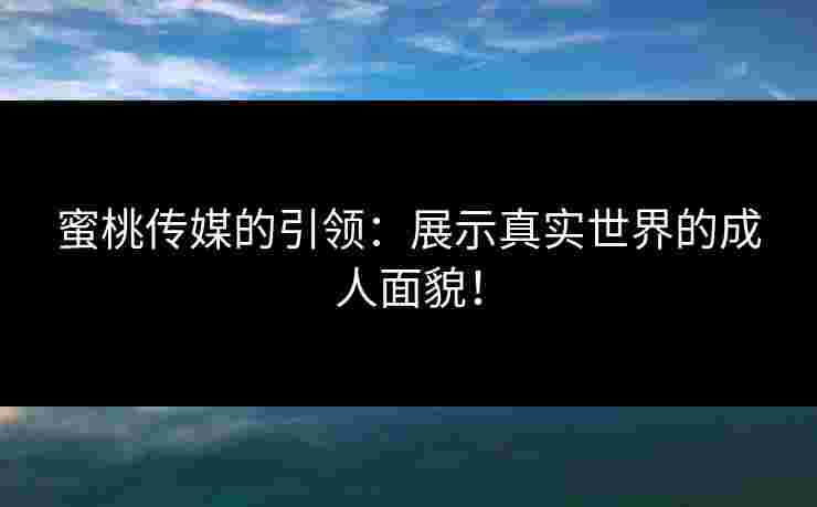 蜜桃传媒的引领：展示真实世界的成人面貌！