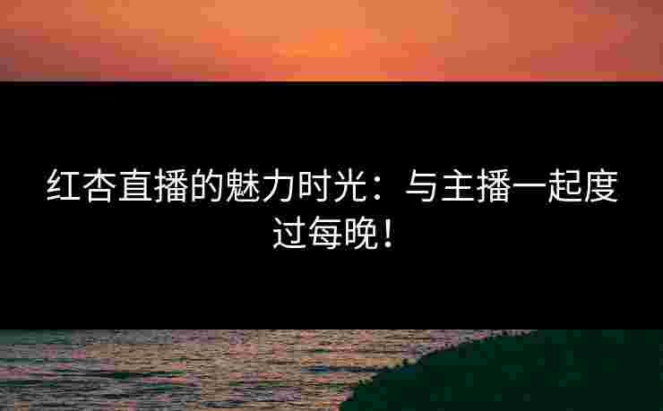 红杏直播的魅力时光：与主播一起度过每晚！