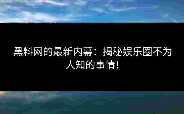 黑料网的最新内幕：揭秘娱乐圈不为人知的事情！