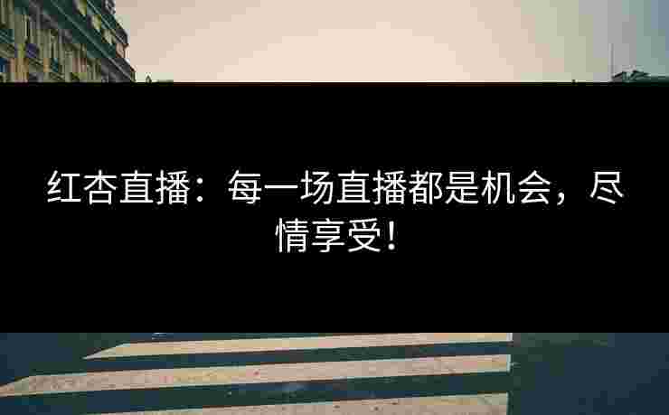 红杏直播：每一场直播都是机会，尽情享受！