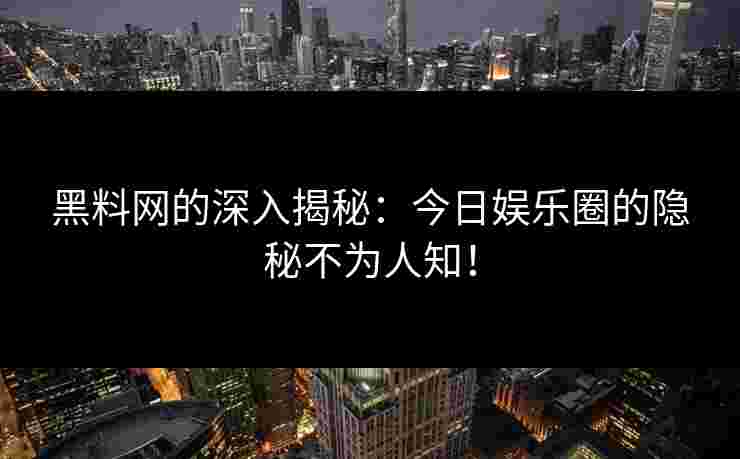 黑料网的深入揭秘：今日娱乐圈的隐秘不为人知！