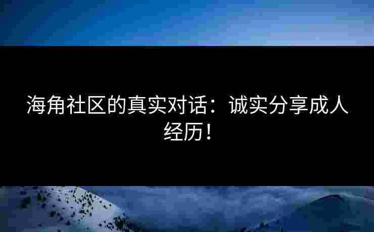 海角社区的真实对话：诚实分享成人经历！