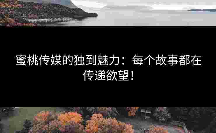 蜜桃传媒的独到魅力：每个故事都在传递欲望！