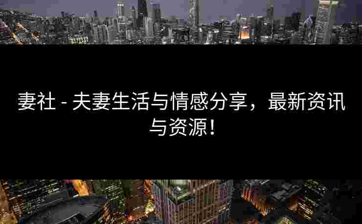 妻社 - 夫妻生活与情感分享，最新资讯与资源！