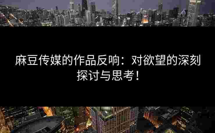 麻豆传媒的作品反响：对欲望的深刻探讨与思考！