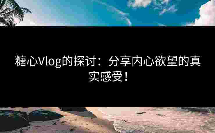 糖心Vlog的探讨：分享内心欲望的真实感受！