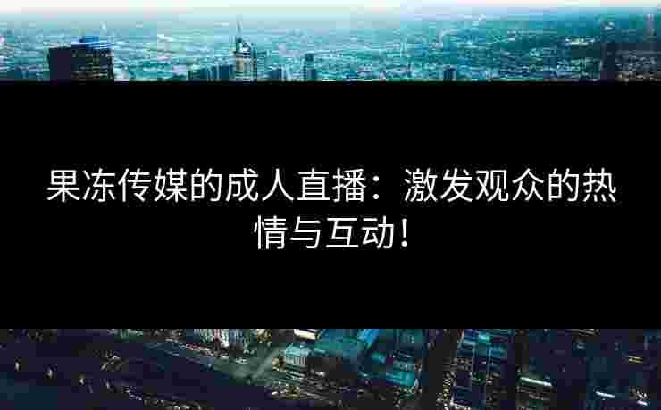 果冻传媒的成人直播：激发观众的热情与互动！