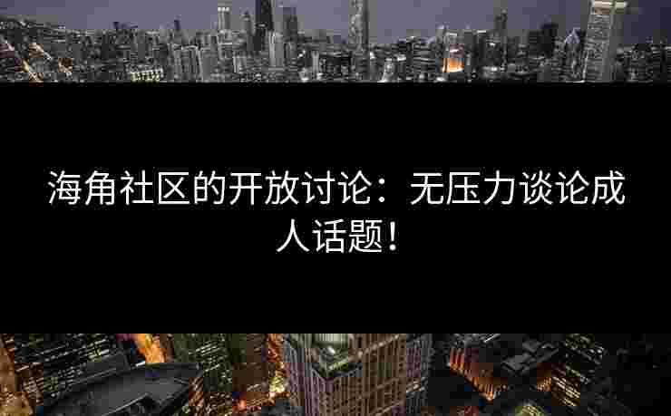 海角社区的开放讨论：无压力谈论成人话题！