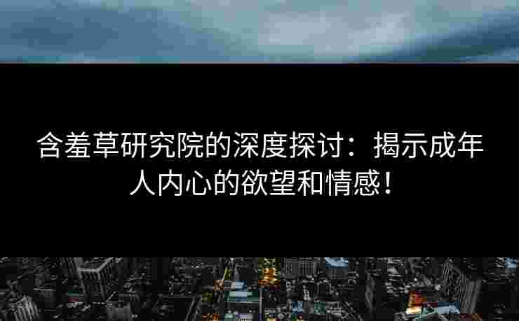 含羞草研究院的深度探讨：揭示成年人内心的欲望和情感！