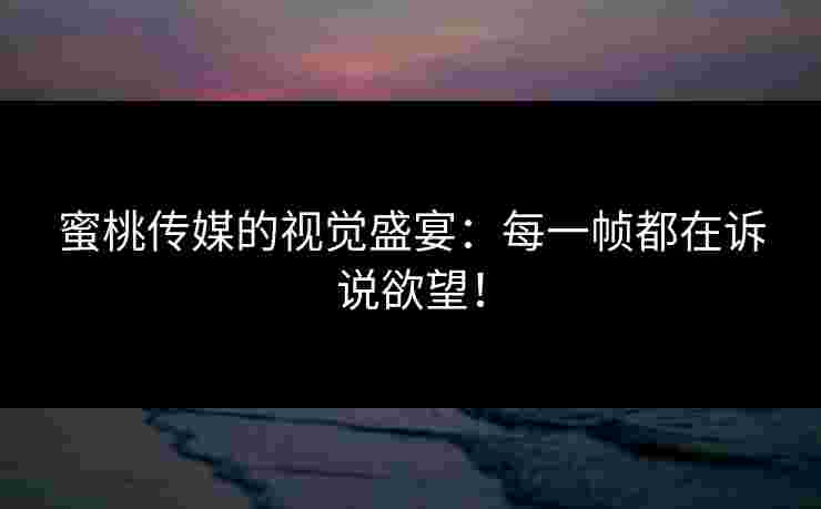 蜜桃传媒的视觉盛宴：每一帧都在诉说欲望！