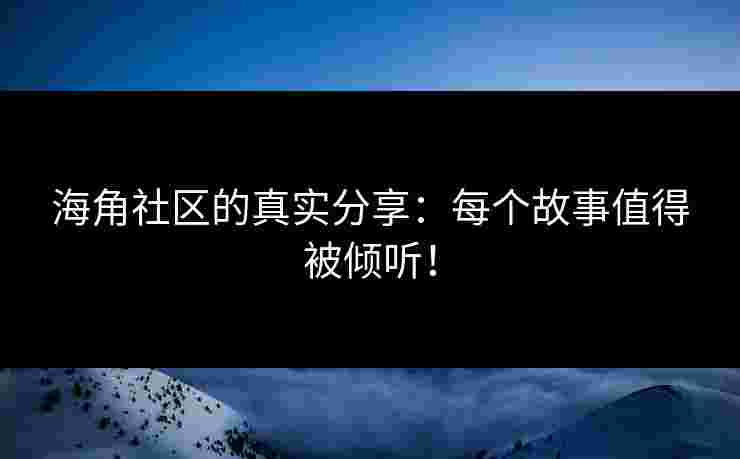 海角社区的真实分享：每个故事值得被倾听！