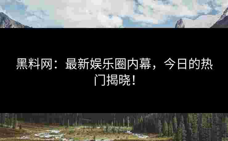 黑料网：最新娱乐圈内幕，今日的热门揭晓！
