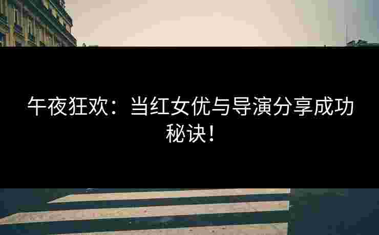 午夜狂欢：当红女优与导演分享成功秘诀！