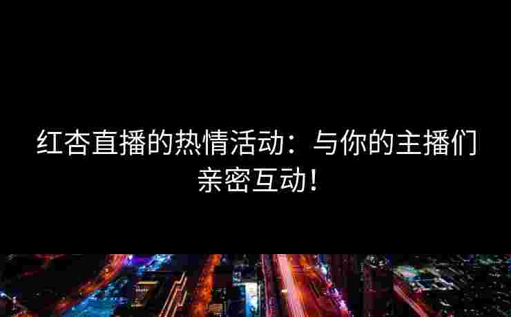 红杏直播的热情活动：与你的主播们亲密互动！