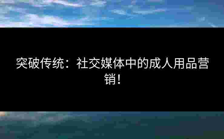突破传统：社交媒体中的成人用品营销！