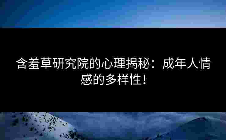 含羞草研究院的心理揭秘：成年人情感的多样性！