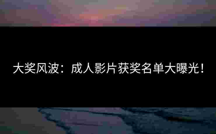 大奖风波：成人影片获奖名单大曝光！