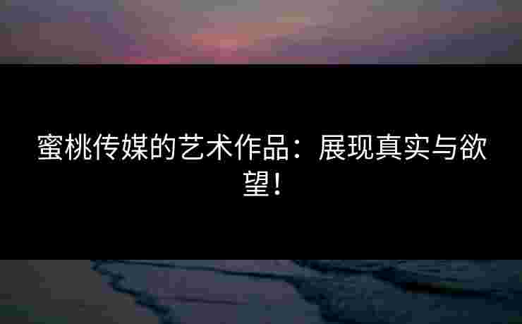 蜜桃传媒的艺术作品：展现真实与欲望！