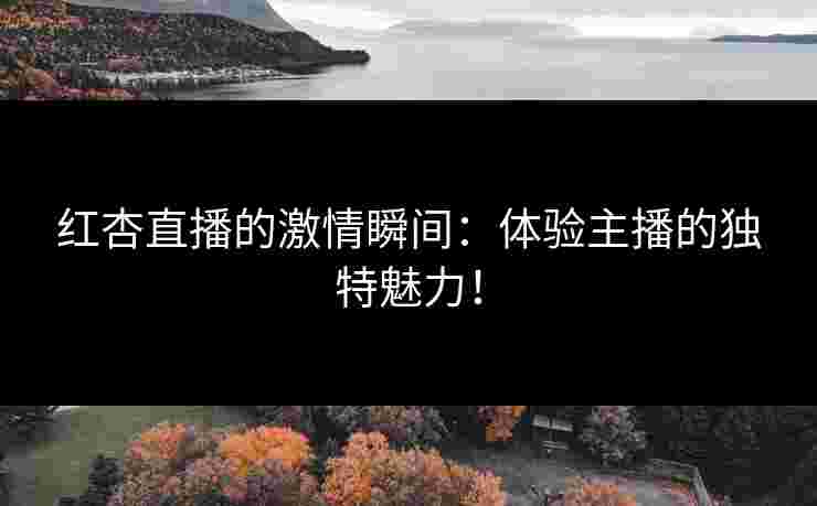 红杏直播的激情瞬间：体验主播的独特魅力！